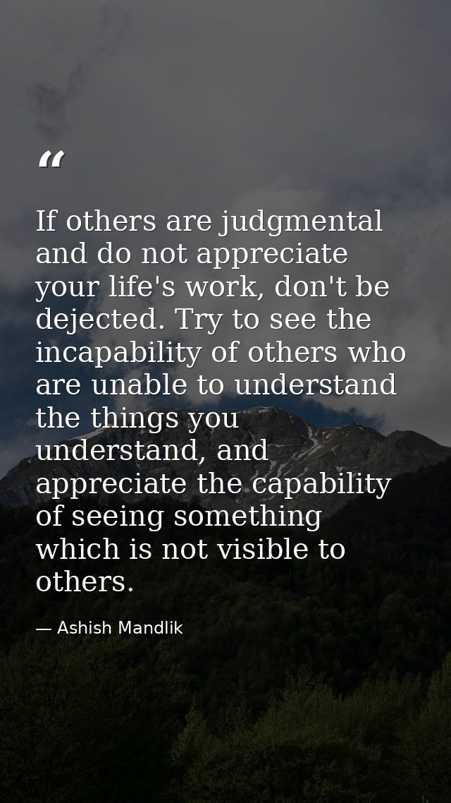 If others are judgmental and do not appreciate your life's work, don't be dejected. Try to see the incapability of other — Ashish Mandlik