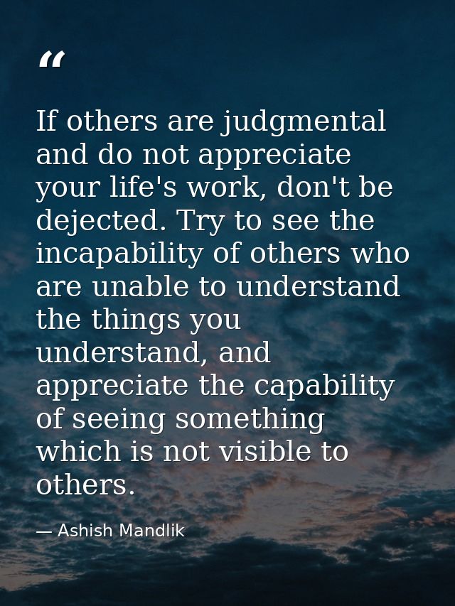 If others are judgmental and do not appreciate your life's work, don't be dejected. Try to see the incapability of other — Ashish Mandlik