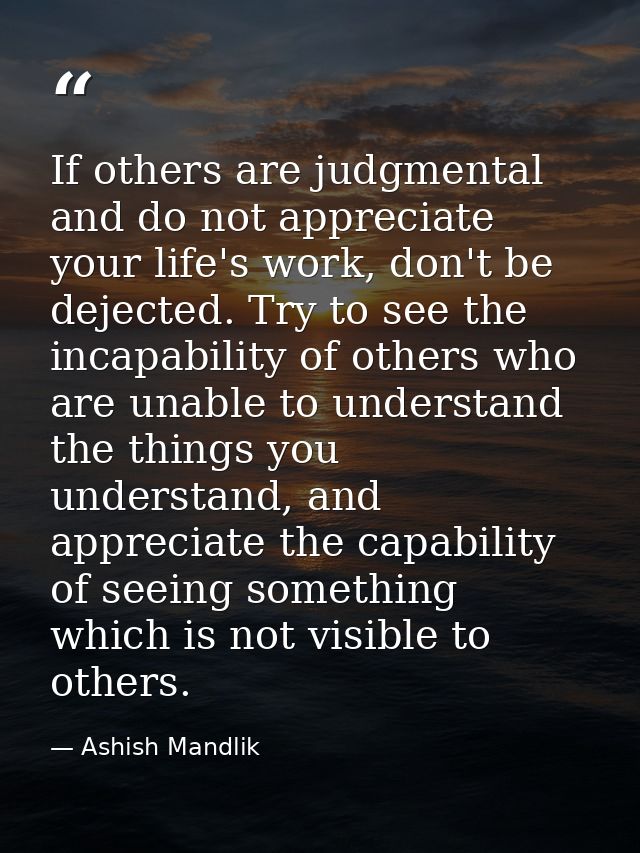 If others are judgmental and do not appreciate your life's work, don't be dejected. Try to see the incapability of other — Ashish Mandlik
