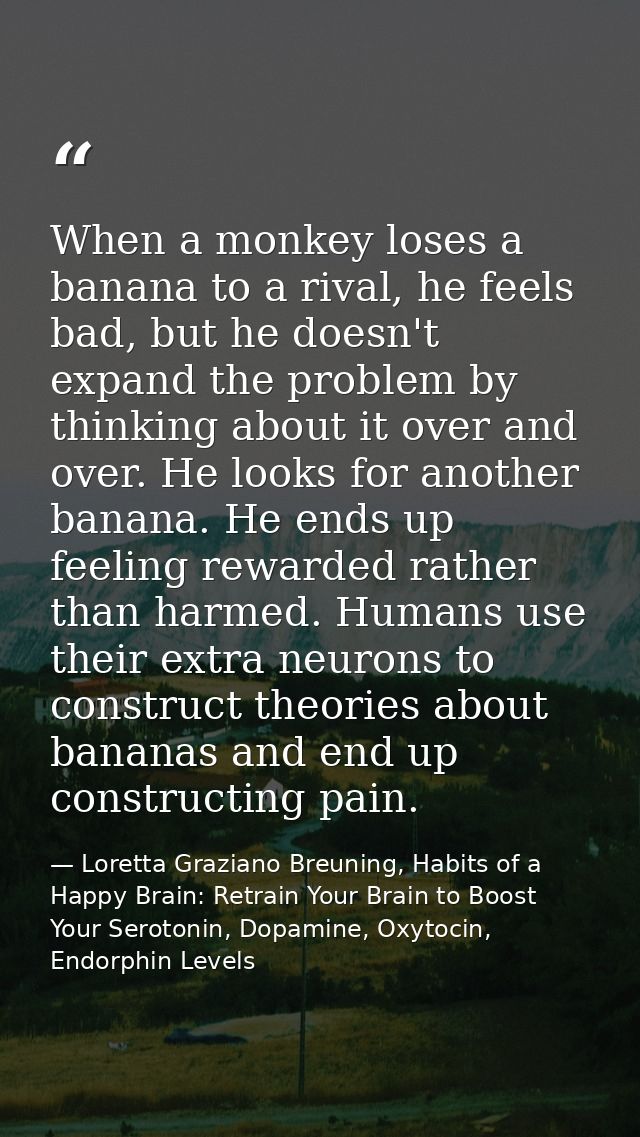 When a monkey loses a banana to a rival, he feels bad, but he doesn't expand the problem by thinking about it over and o — Loretta Graziano Breuning, Habits of a Happy Brain: Retrain Your Brain to Boost Your Serotonin, Dopamine, Oxytocin,  Endorphin Levels