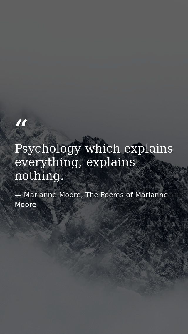 Psychology which explains everything, explains nothing. — Marianne Moore, The Poems of Marianne Moore