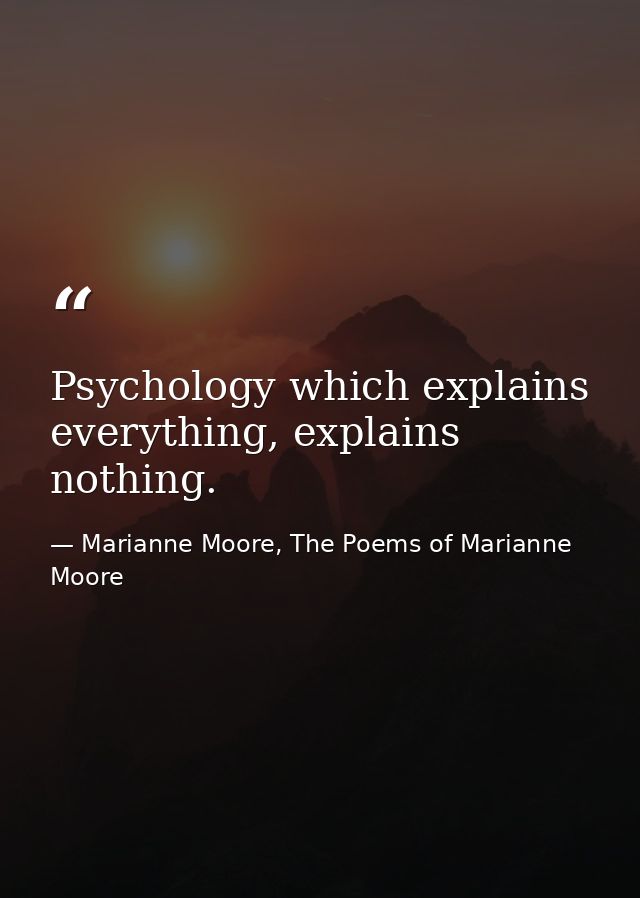Psychology which explains everything, explains nothing. — Marianne Moore, The Poems of Marianne Moore