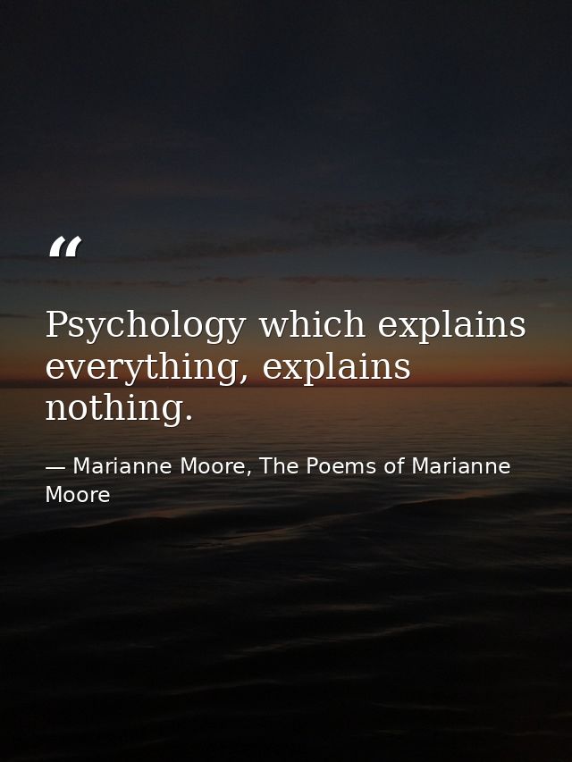Psychology which explains everything, explains nothing. — Marianne Moore, The Poems of Marianne Moore