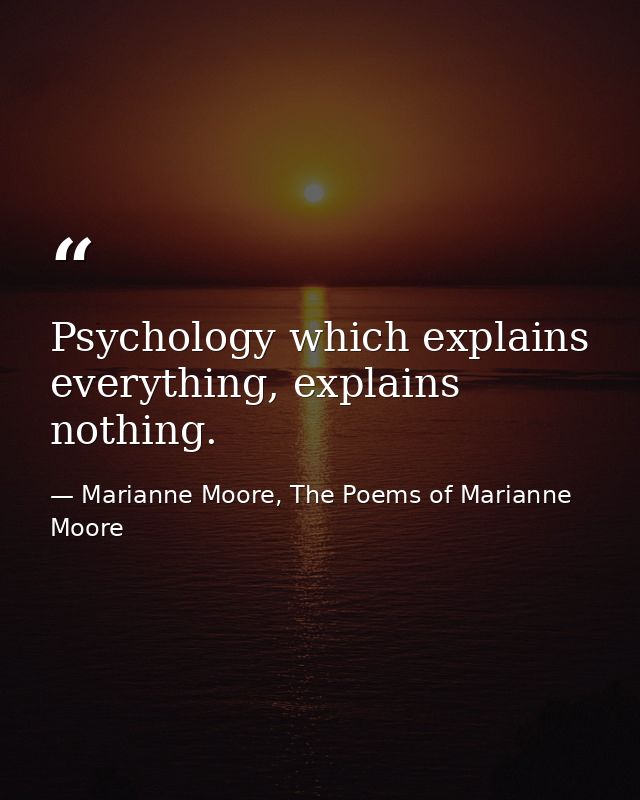 Psychology which explains everything, explains nothing. — Marianne Moore, The Poems of Marianne Moore
