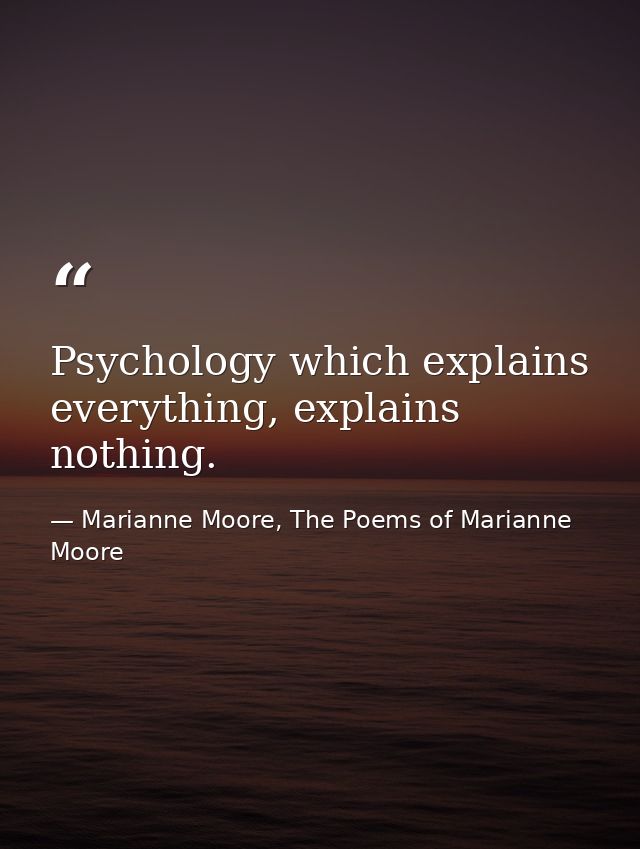 Psychology which explains everything, explains nothing. — Marianne Moore, The Poems of Marianne Moore