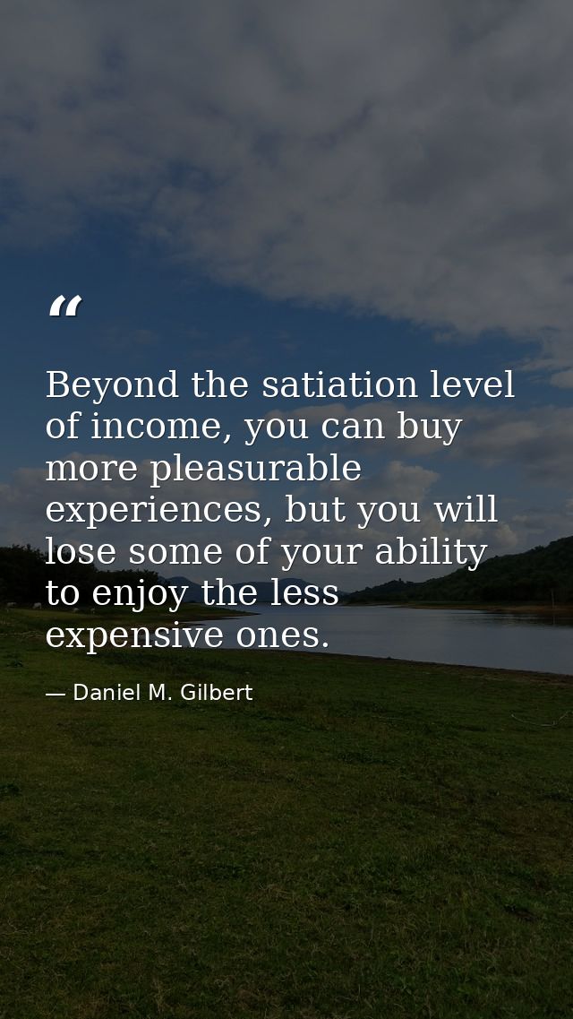 Beyond the satiation level of income, you can buy more pleasurable experiences, but you will lose some of your ability t — Daniel M. Gilbert