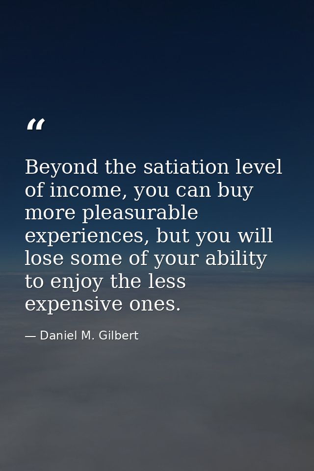Beyond the satiation level of income, you can buy more pleasurable experiences, but you will lose some of your ability t — Daniel M. Gilbert