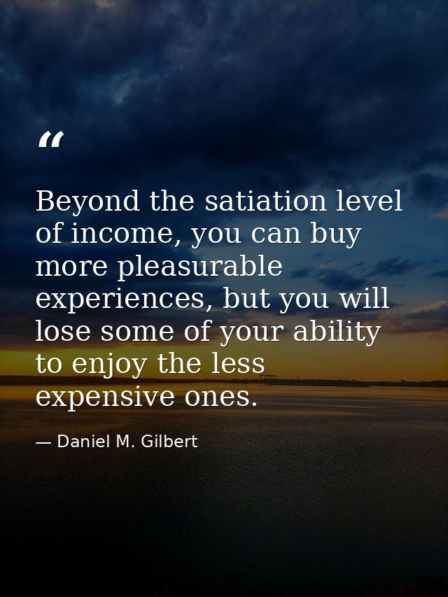 Beyond the satiation level of income, you can buy more pleasurable experiences, but you will lose some of your ability t — Daniel M. Gilbert