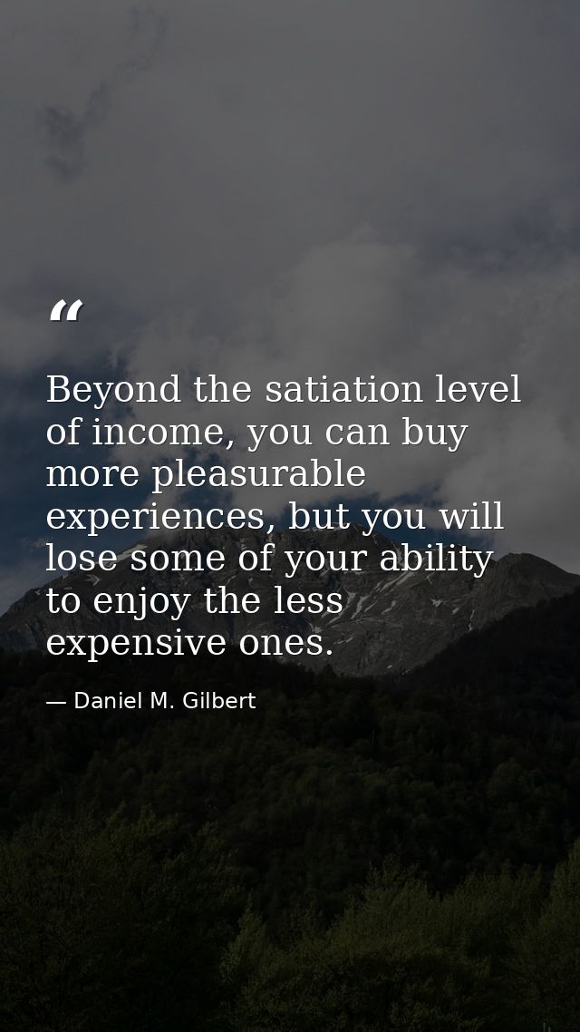Beyond the satiation level of income, you can buy more pleasurable experiences, but you will lose some of your ability t — Daniel M. Gilbert