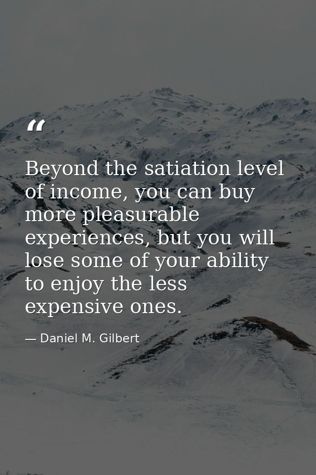 Beyond the satiation level of income, you can buy more pleasurable experiences, but you will lose some of your ability t — Daniel M. Gilbert