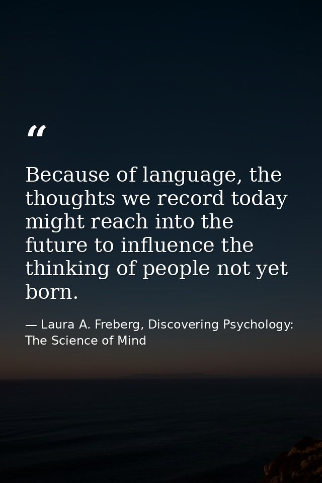 Because of language, the thoughts we record today might reach into the future to influence the thinking of people not ye — Laura A. Freberg, Discovering Psychology: The Science of Mind