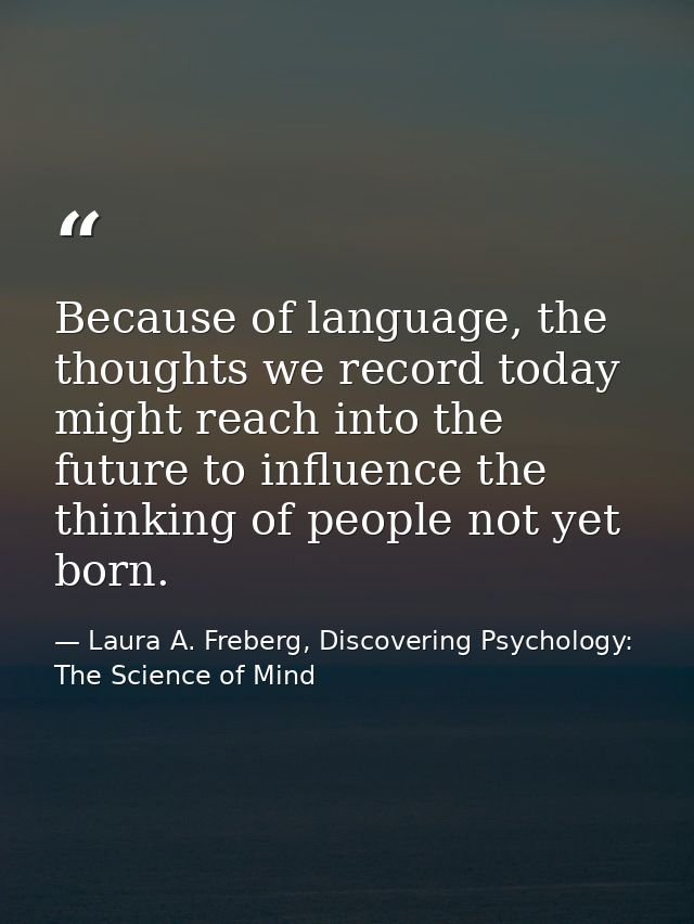 Because of language, the thoughts we record today might reach into the future to influence the thinking of people not ye — Laura A. Freberg, Discovering Psychology: The Science of Mind