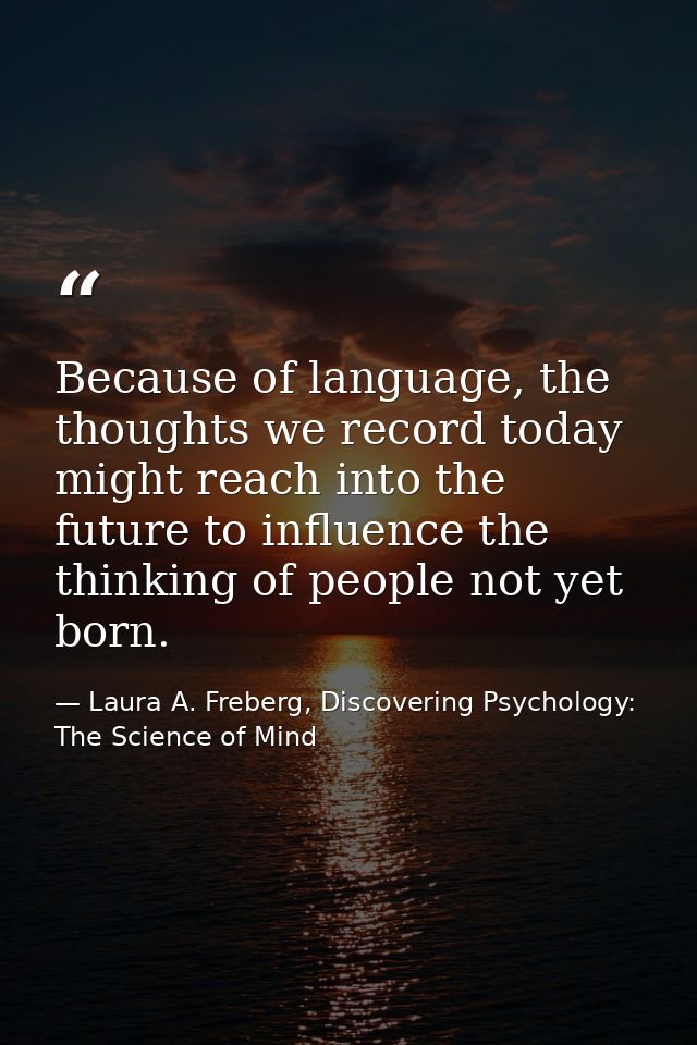 Because of language, the thoughts we record today might reach into the future to influence the thinking of people not ye — Laura A. Freberg, Discovering Psychology: The Science of Mind