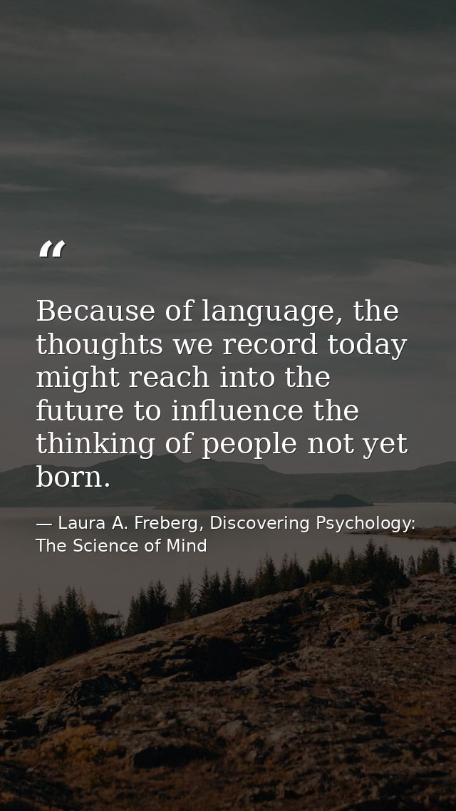 Because of language, the thoughts we record today might reach into the future to influence the thinking of people not ye — Laura A. Freberg, Discovering Psychology: The Science of Mind