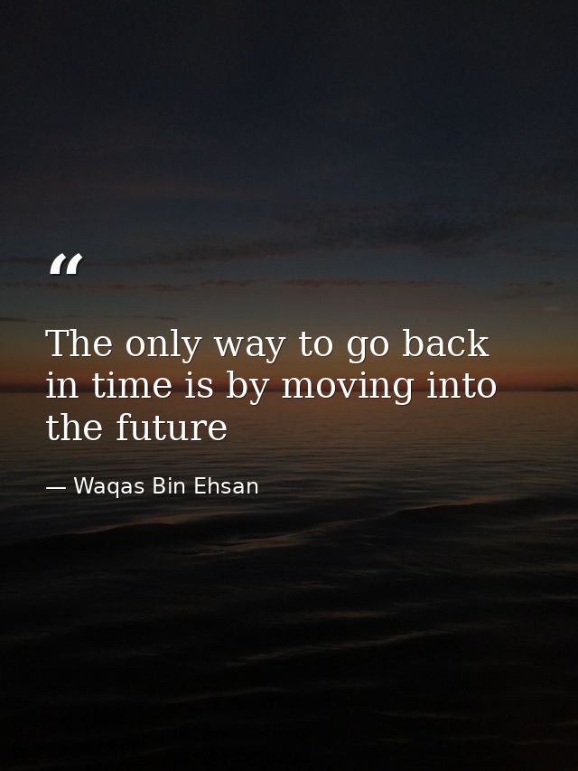 The only way to go back in time is by moving into the future — Waqas Bin Ehsan
