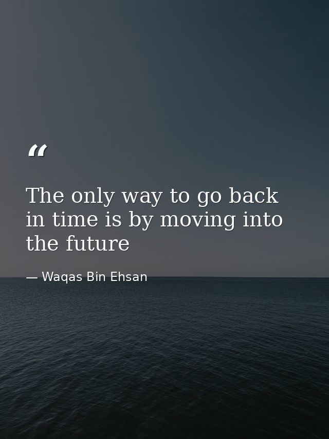 The only way to go back in time is by moving into the future — Waqas Bin Ehsan