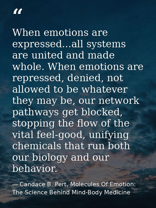 When emotions are expressed...all systems are united and made whole. When emotions are repressed, denied, not allowed to — Candace B. Pert, Molecules Of Emotion: The Science Behind Mind-Body Medicine