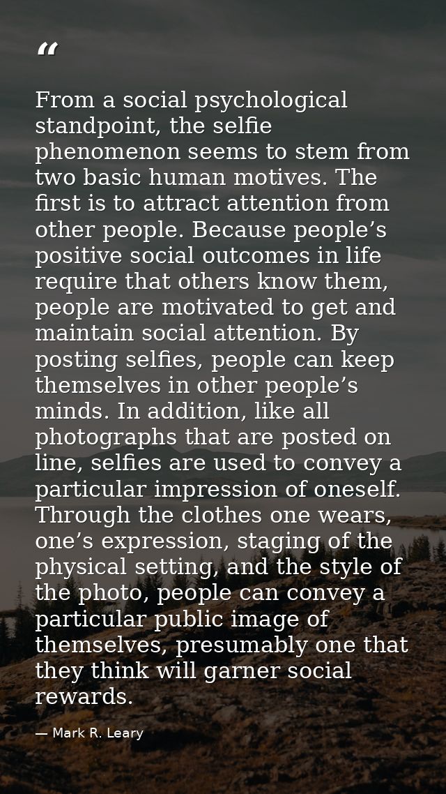 From a social psychological standpoint, the selfie phenomenon seems to stem from two basic human motives. The first is t — Mark R. Leary