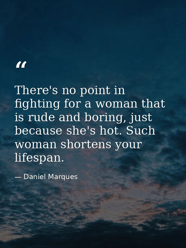 There's no point in fighting for a woman that is rude and boring, just because she's hot. Such woman shortens your lifes — Daniel Marques