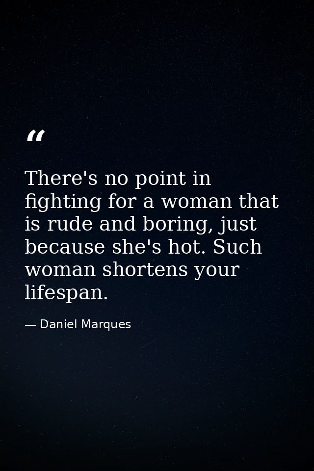 There's no point in fighting for a woman that is rude and boring, just because she's hot. Such woman shortens your lifes — Daniel Marques