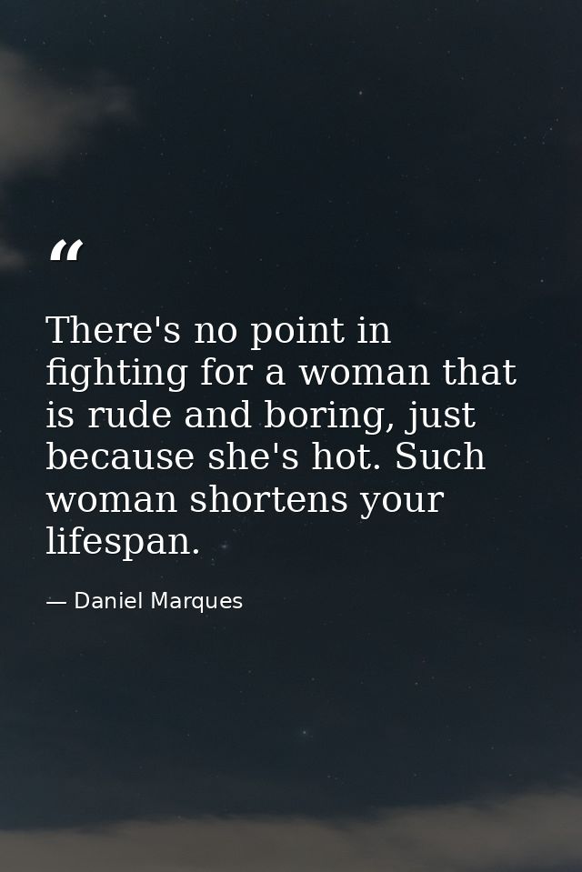 There's no point in fighting for a woman that is rude and boring, just because she's hot. Such woman shortens your lifes — Daniel Marques