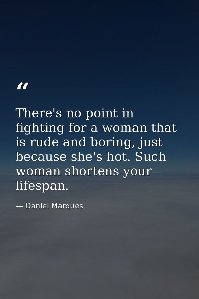 There's no point in fighting for a woman that is rude and boring, just because she's hot. Such woman shortens your lifes — Daniel Marques