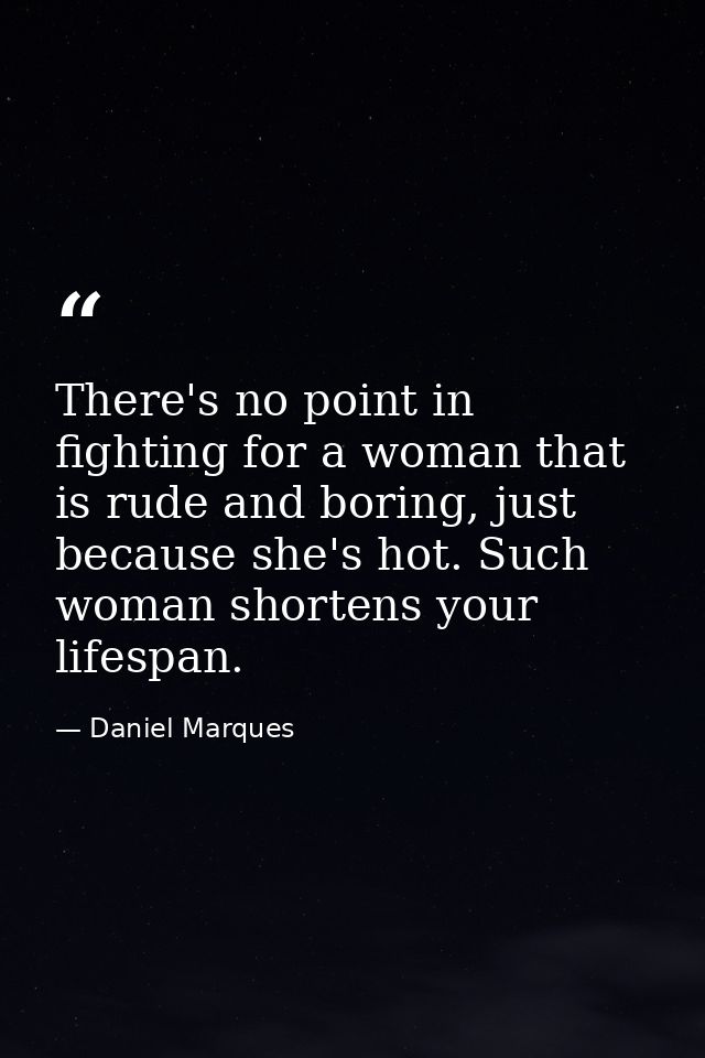 There's no point in fighting for a woman that is rude and boring, just because she's hot. Such woman shortens your lifes — Daniel Marques