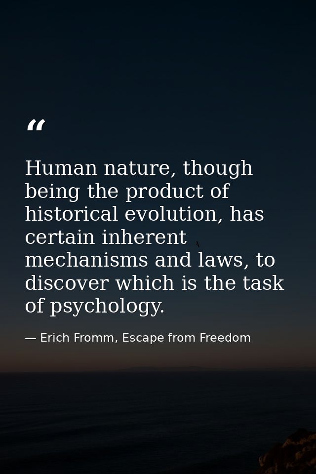 Human nature, though being the product of historical evolution, has certain inherent mechanisms and laws, to discover wh — Erich Fromm, Escape from Freedom