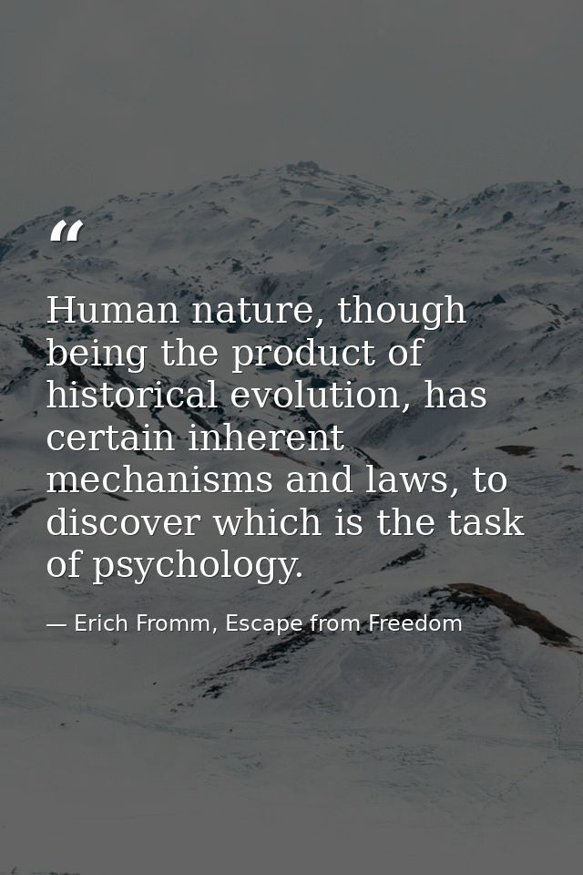 Human nature, though being the product of historical evolution, has certain inherent mechanisms and laws, to discover wh — Erich Fromm, Escape from Freedom