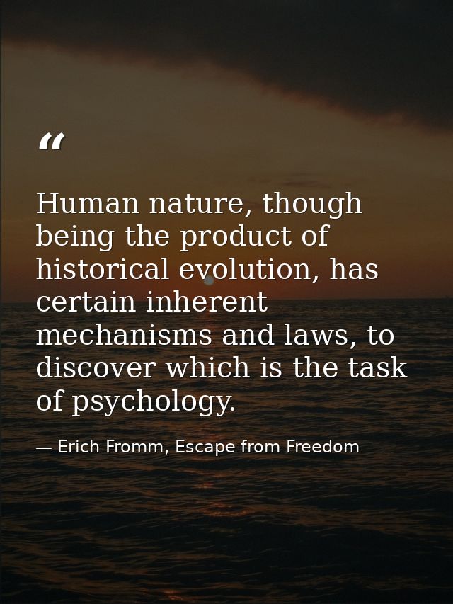 Human nature, though being the product of historical evolution, has certain inherent mechanisms and laws, to discover wh — Erich Fromm, Escape from Freedom