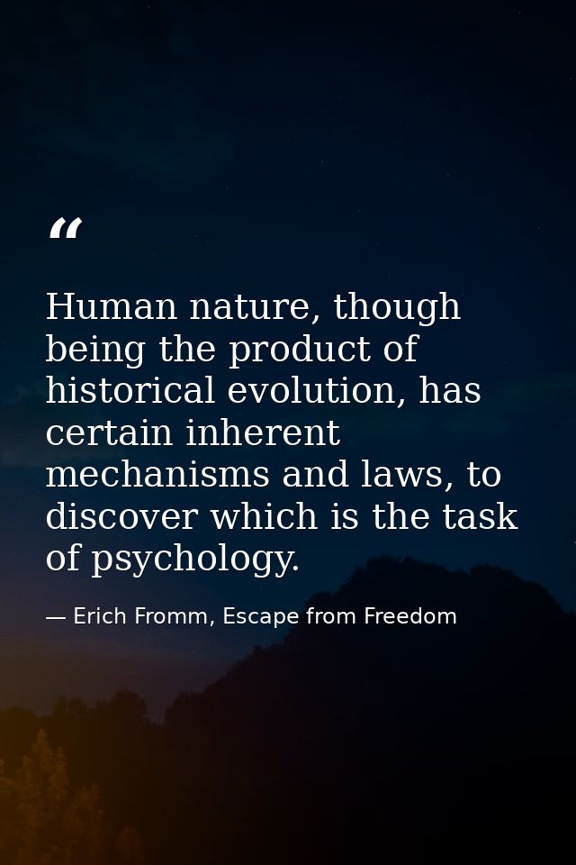 Human nature, though being the product of historical evolution, has certain inherent mechanisms and laws, to discover wh — Erich Fromm, Escape from Freedom
