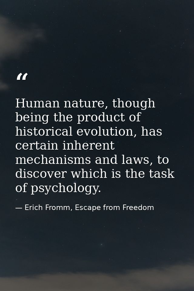 Human nature, though being the product of historical evolution, has certain inherent mechanisms and laws, to discover wh — Erich Fromm, Escape from Freedom