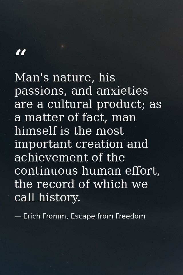 Man's nature, his passions, and anxieties are a cultural product; as a matter of fact, man himself is the most important — Erich Fromm, Escape from Freedom