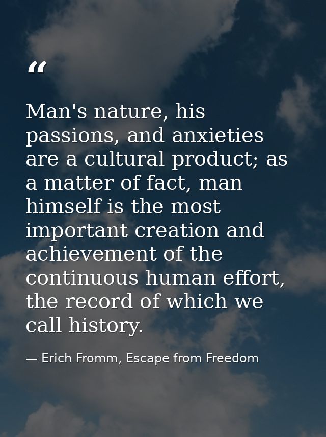 Man's nature, his passions, and anxieties are a cultural product; as a matter of fact, man himself is the most important — Erich Fromm, Escape from Freedom