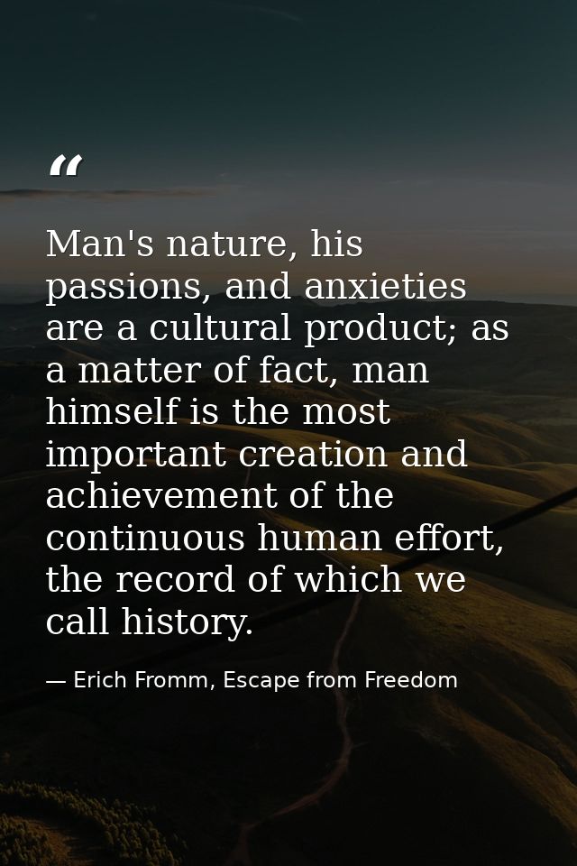 Man's nature, his passions, and anxieties are a cultural product; as a matter of fact, man himself is the most important — Erich Fromm, Escape from Freedom