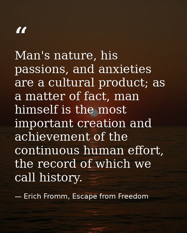 Man's nature, his passions, and anxieties are a cultural product; as a matter of fact, man himself is the most important — Erich Fromm, Escape from Freedom