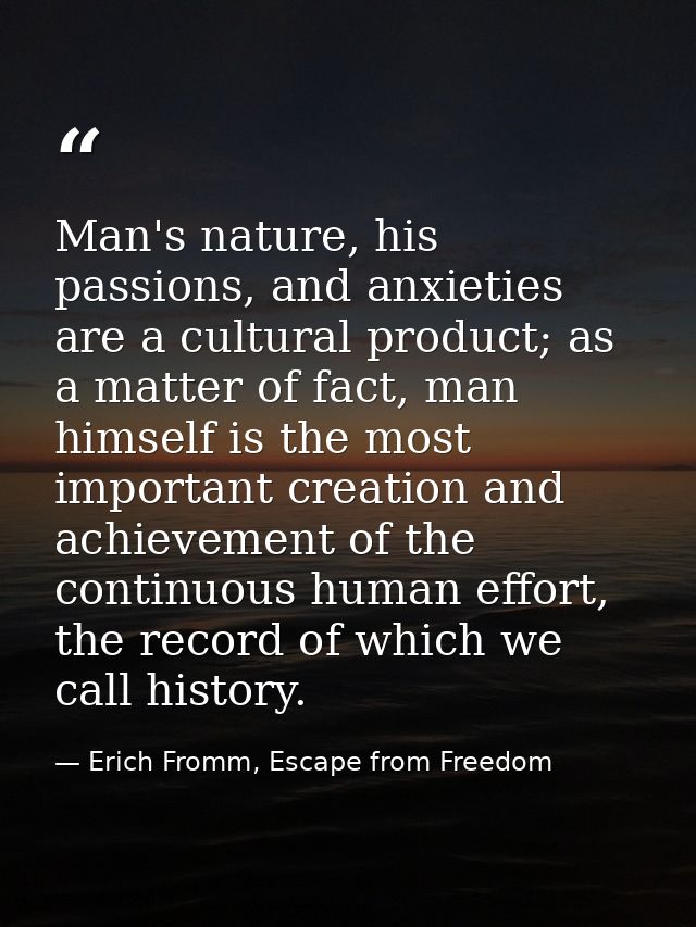 Man's nature, his passions, and anxieties are a cultural product; as a matter of fact, man himself is the most important — Erich Fromm, Escape from Freedom