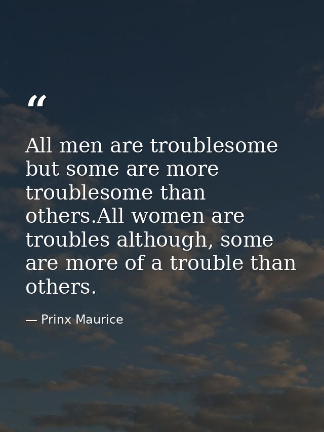 All men are troublesome but some are more troublesome than others.All women are troubles although, some are more of a tr — Prinx Maurice