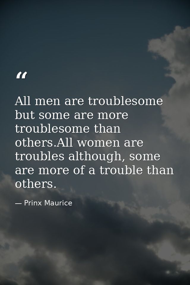 All men are troublesome but some are more troublesome than others.All women are troubles although, some are more of a tr — Prinx Maurice