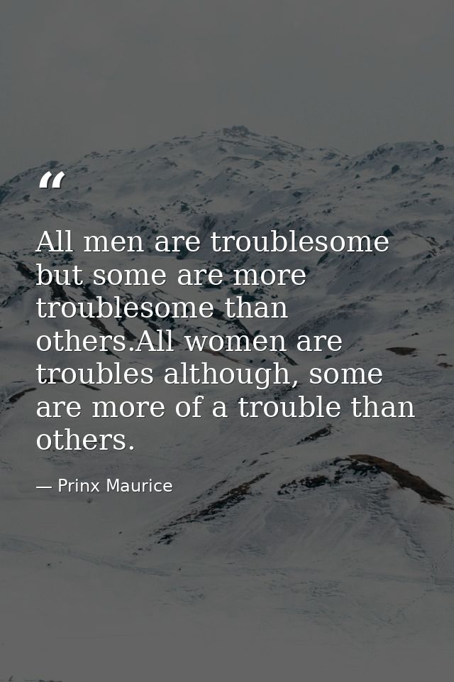 All men are troublesome but some are more troublesome than others.All women are troubles although, some are more of a tr — Prinx Maurice