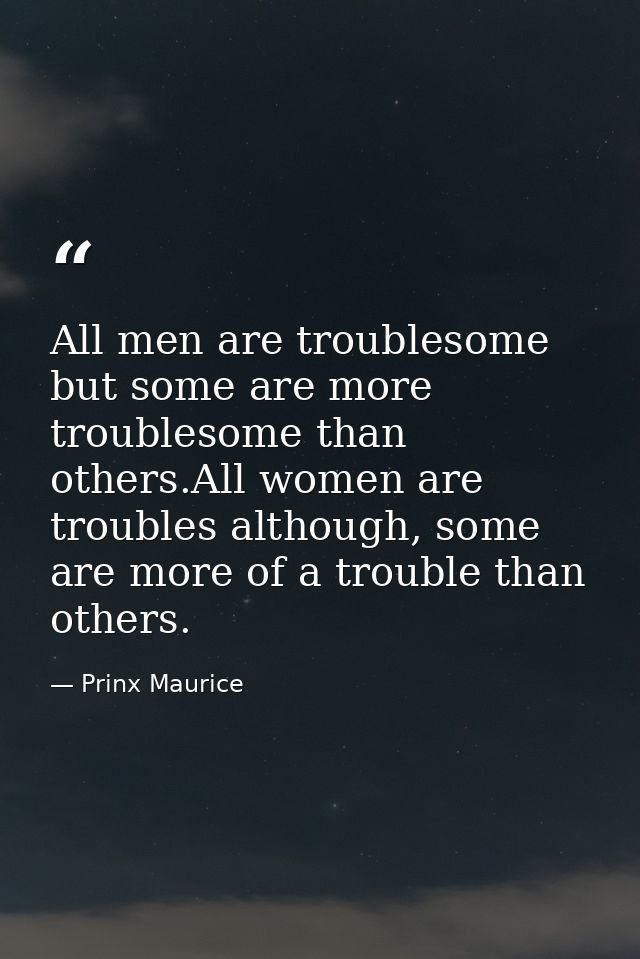 All men are troublesome but some are more troublesome than others.All women are troubles although, some are more of a tr — Prinx Maurice