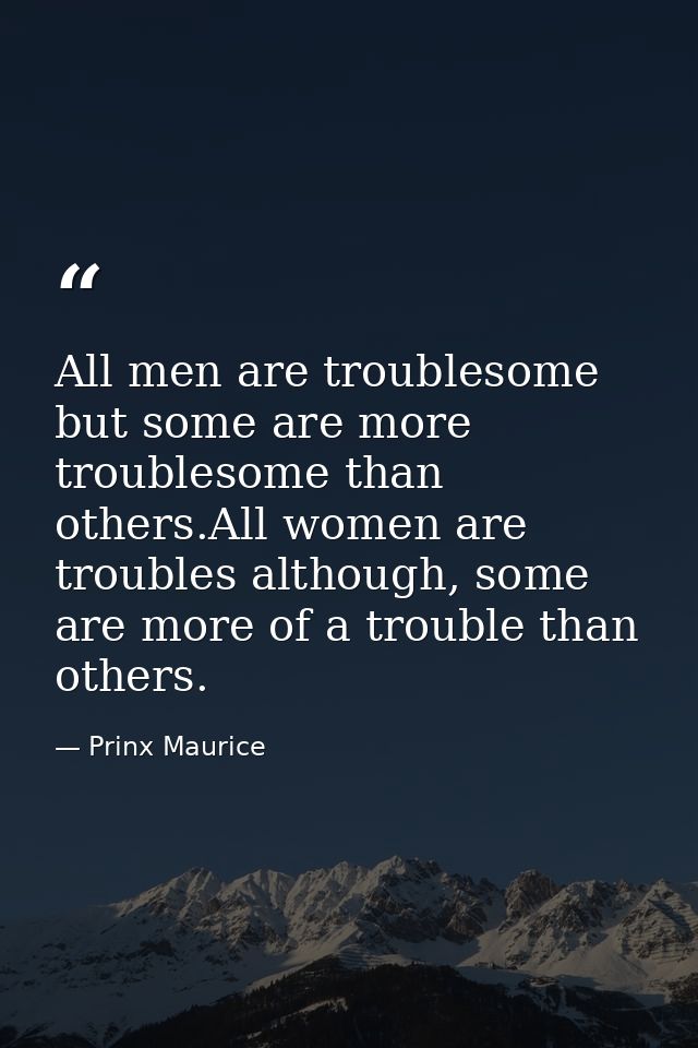 All men are troublesome but some are more troublesome than others.All women are troubles although, some are more of a tr — Prinx Maurice
