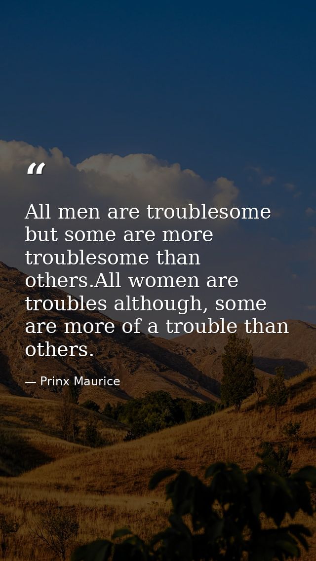 All men are troublesome but some are more troublesome than others.All women are troubles although, some are more of a tr — Prinx Maurice