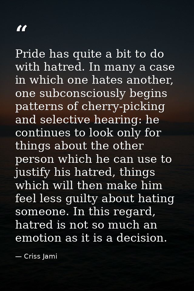 Pride has quite a bit to do with hatred. In many a case in which one hates another, one subconsciously begins patterns o — Criss Jami