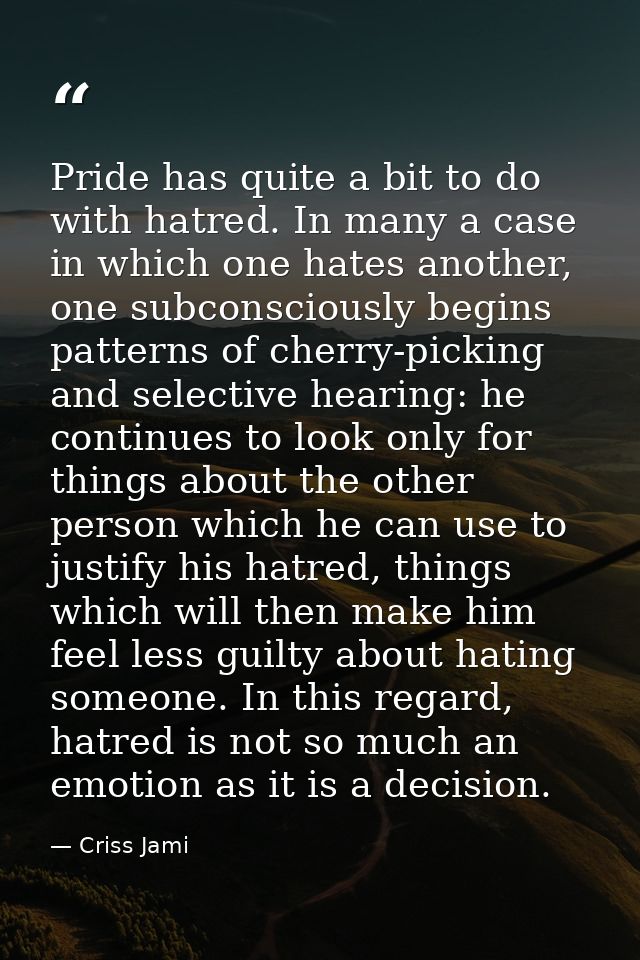Pride has quite a bit to do with hatred. In many a case in which one hates another, one subconsciously begins patterns o — Criss Jami