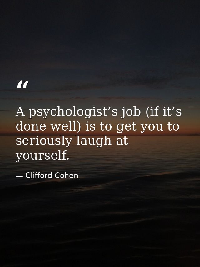 A psychologist’s job (if it’s done well) is to get you to seriously laugh at yourself. — Clifford Cohen