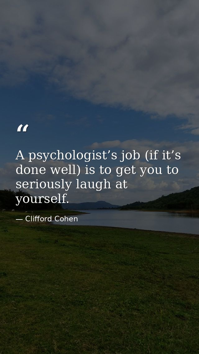 A psychologist’s job (if it’s done well) is to get you to seriously laugh at yourself. — Clifford Cohen