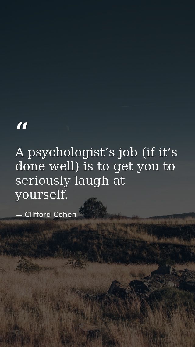 A psychologist’s job (if it’s done well) is to get you to seriously laugh at yourself. — Clifford Cohen