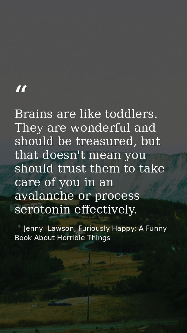 Brains are like toddlers. They are wonderful and should be treasured, but that doesn't mean you should trust them to tak — Jenny  Lawson, Furiously Happy: A Funny Book About Horrible Things