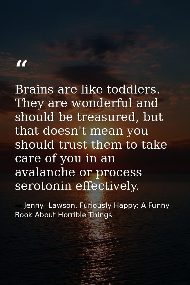 Brains are like toddlers. They are wonderful and should be treasured, but that doesn't mean you should trust them to tak — Jenny  Lawson, Furiously Happy: A Funny Book About Horrible Things